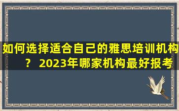 如何选择适合自己的雅思培训机构？ 2023年哪家机构最好报考雅思考试？